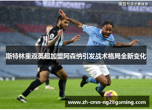 斯特林重返英超加盟阿森纳引发战术格局全新变化 斯特林重返英超加盟阿森纳引发战术格局全新变化