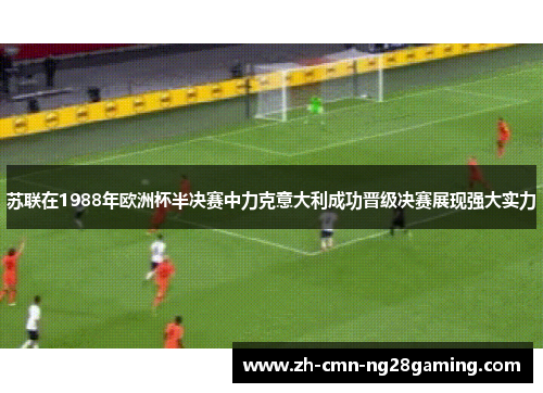 苏联在1988年欧洲杯半决赛中力克意大利成功晋级决赛展现强大实力