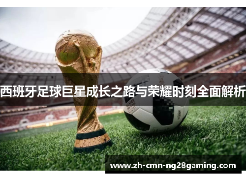 西班牙足球巨星成长之路与荣耀时刻全面解析