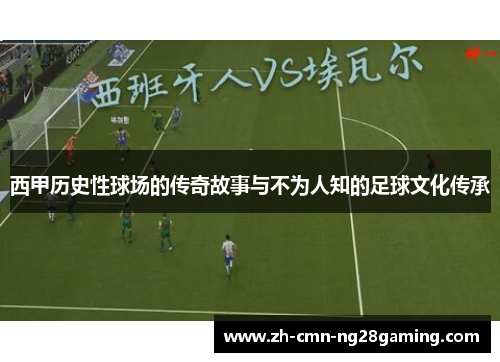 西甲历史性球场的传奇故事与不为人知的足球文化传承