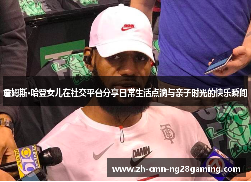 詹姆斯·哈登女儿在社交平台分享日常生活点滴与亲子时光的快乐瞬间