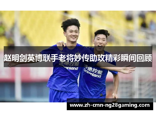赵明剑英博联手老将妙传助攻精彩瞬间回顾