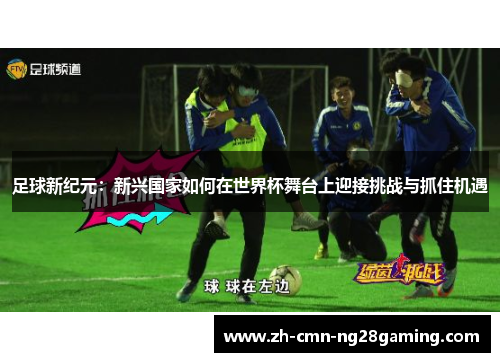 足球新纪元：新兴国家如何在世界杯舞台上迎接挑战与抓住机遇