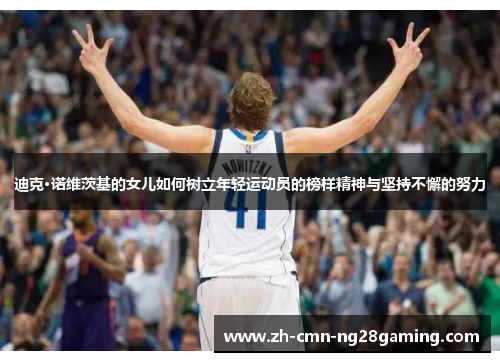 迪克·诺维茨基的女儿如何树立年轻运动员的榜样精神与坚持不懈的努力