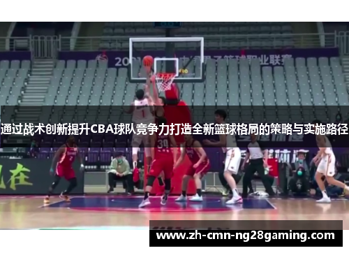 通过战术创新提升CBA球队竞争力打造全新篮球格局的策略与实施路径