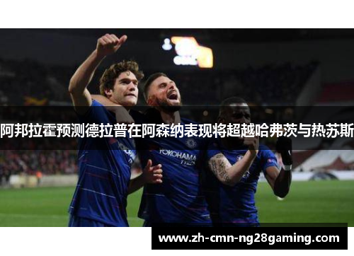 阿邦拉霍预测德拉普在阿森纳表现将超越哈弗茨与热苏斯