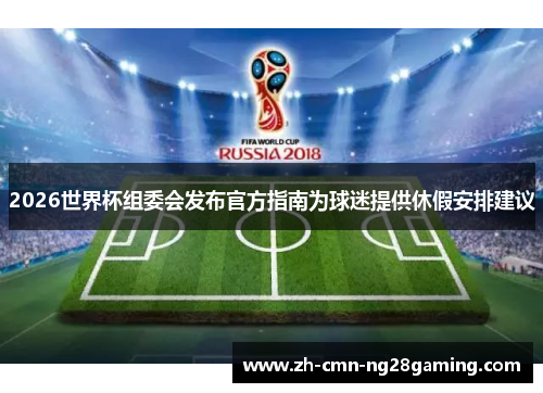 2026世界杯组委会发布官方指南为球迷提供休假安排建议