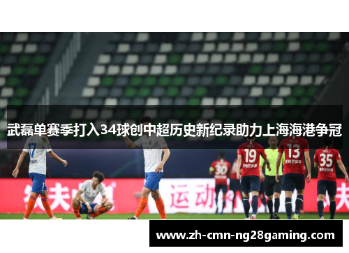 武磊单赛季打入34球创中超历史新纪录助力上海海港争冠