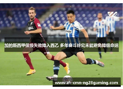加的斯西甲保级失败降入西乙 多年奋斗终究未能避免降级命运 加的斯西甲保级失败降入西乙 多年奋斗终究未能避免降级命运