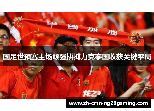 国足世预赛主场顽强拼搏力克泰国收获关键平局 国足世预赛主场顽强拼搏力克泰国收获关键平局
