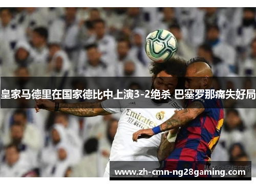 皇家马德里在国家德比中上演3-2绝杀 巴塞罗那痛失好局 皇家马德里在国家德比中上演3-2绝杀 巴塞罗那痛失好局
